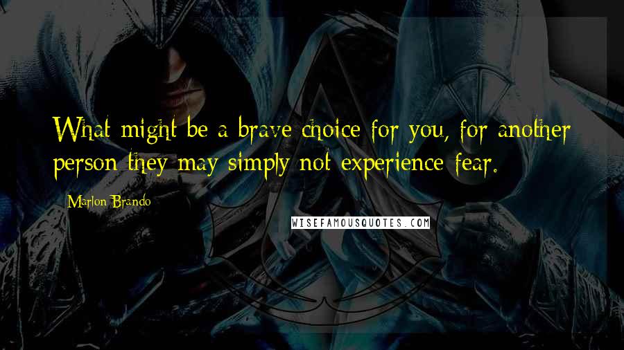 Marlon Brando Quotes: What might be a brave choice for you, for another person they may simply not experience fear.