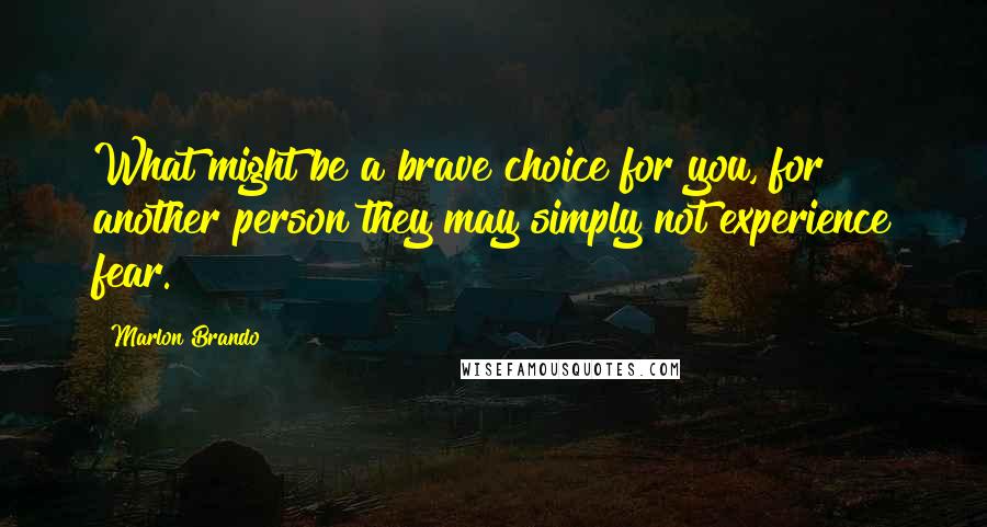 Marlon Brando Quotes: What might be a brave choice for you, for another person they may simply not experience fear.