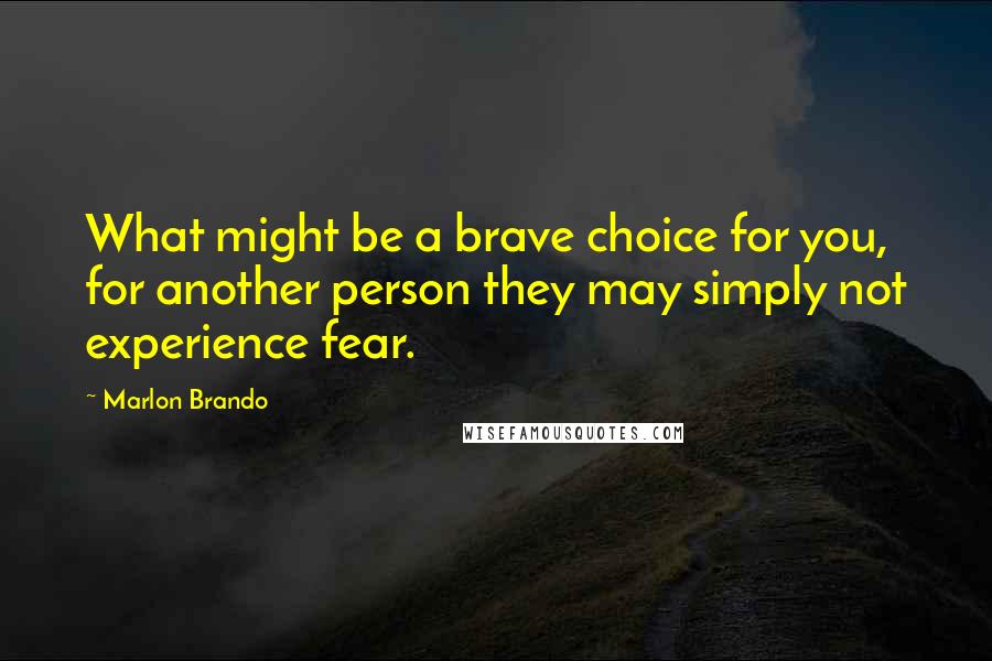 Marlon Brando Quotes: What might be a brave choice for you, for another person they may simply not experience fear.