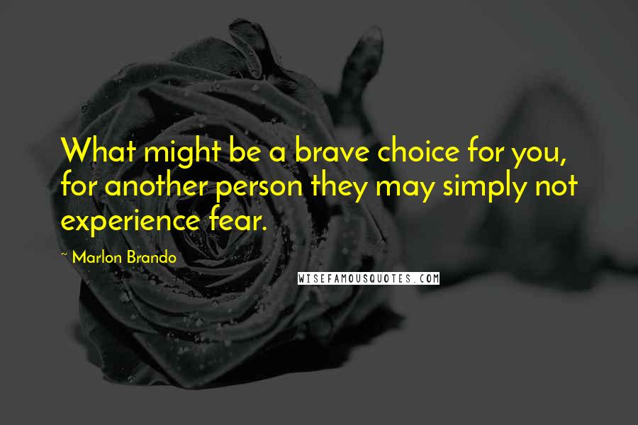 Marlon Brando Quotes: What might be a brave choice for you, for another person they may simply not experience fear.