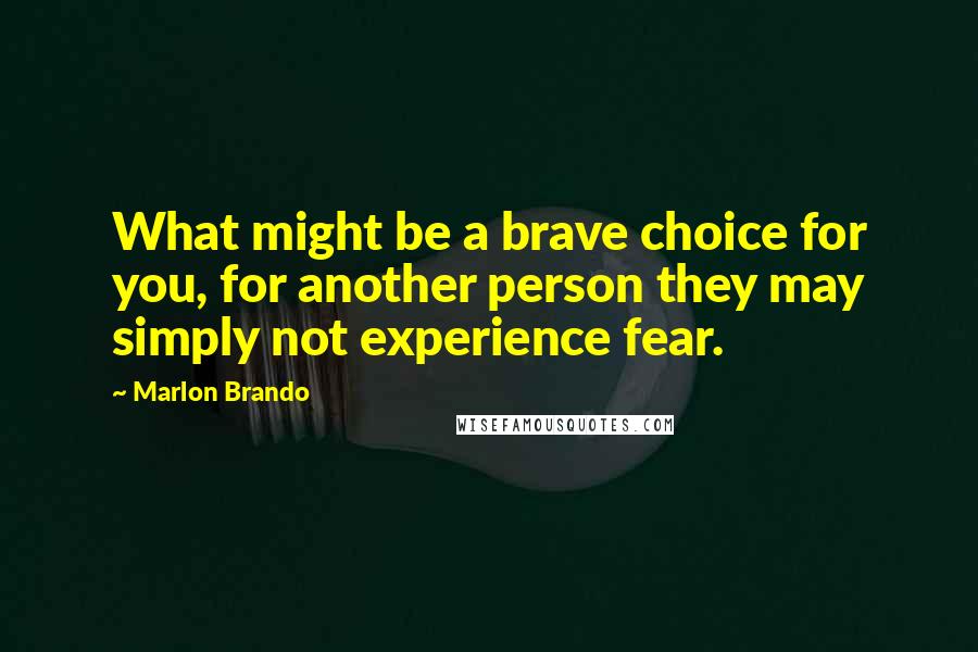Marlon Brando Quotes: What might be a brave choice for you, for another person they may simply not experience fear.