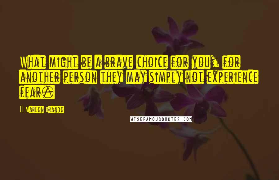 Marlon Brando Quotes: What might be a brave choice for you, for another person they may simply not experience fear.