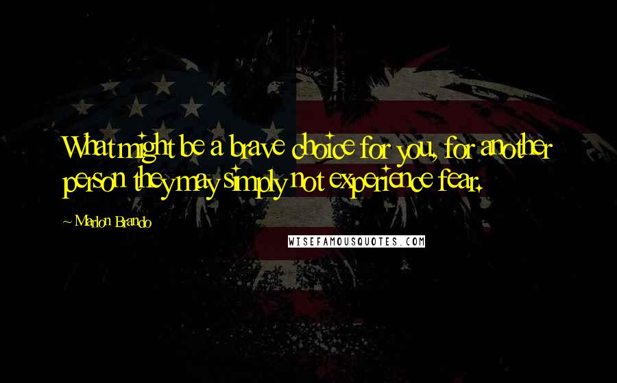 Marlon Brando Quotes: What might be a brave choice for you, for another person they may simply not experience fear.