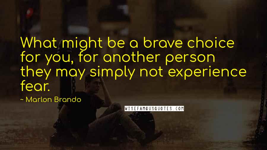 Marlon Brando Quotes: What might be a brave choice for you, for another person they may simply not experience fear.