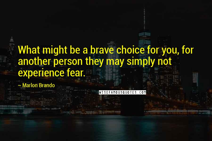 Marlon Brando Quotes: What might be a brave choice for you, for another person they may simply not experience fear.