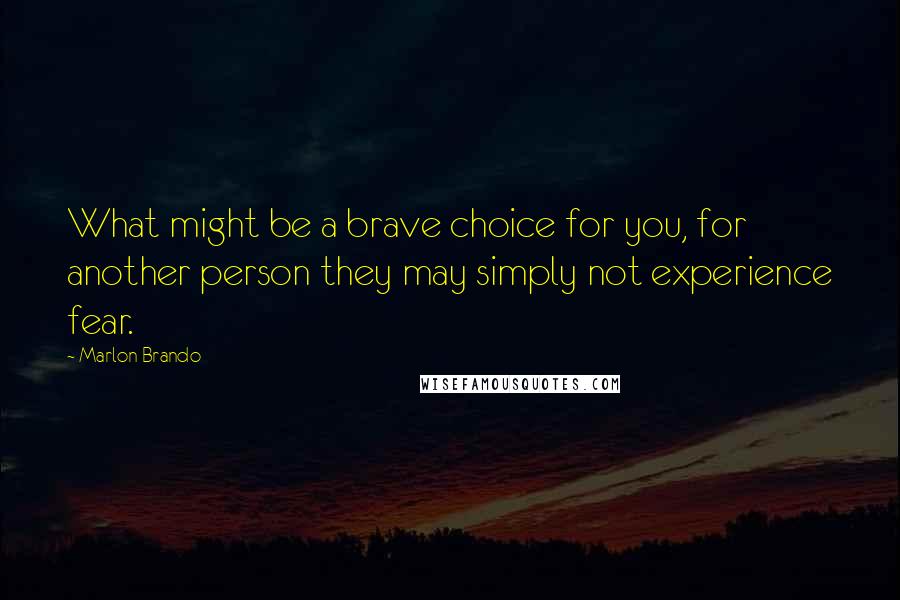 Marlon Brando Quotes: What might be a brave choice for you, for another person they may simply not experience fear.