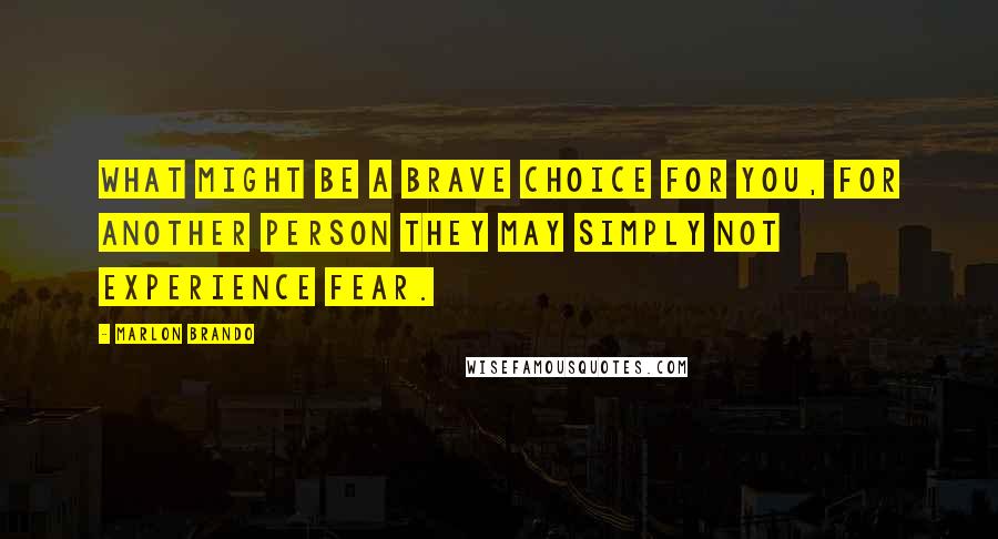 Marlon Brando Quotes: What might be a brave choice for you, for another person they may simply not experience fear.