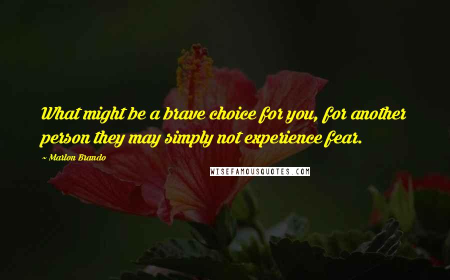 Marlon Brando Quotes: What might be a brave choice for you, for another person they may simply not experience fear.