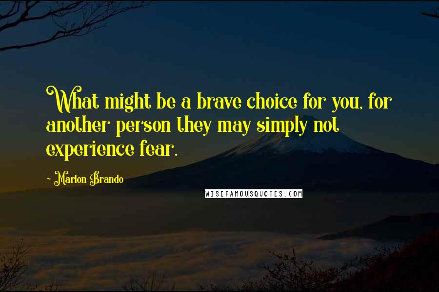 Marlon Brando Quotes: What might be a brave choice for you, for another person they may simply not experience fear.