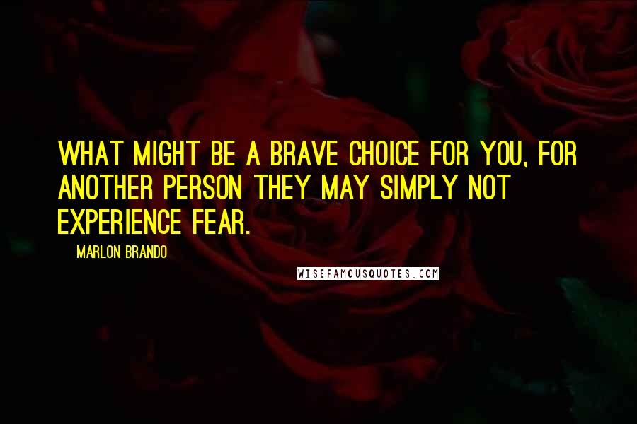 Marlon Brando Quotes: What might be a brave choice for you, for another person they may simply not experience fear.