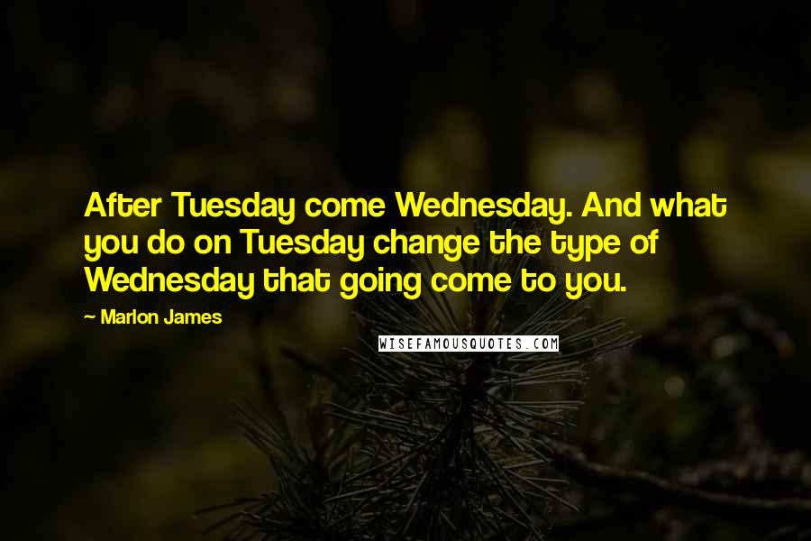 Marlon James Quotes: After Tuesday come Wednesday. And what you do on Tuesday change the type of Wednesday that going come to you.