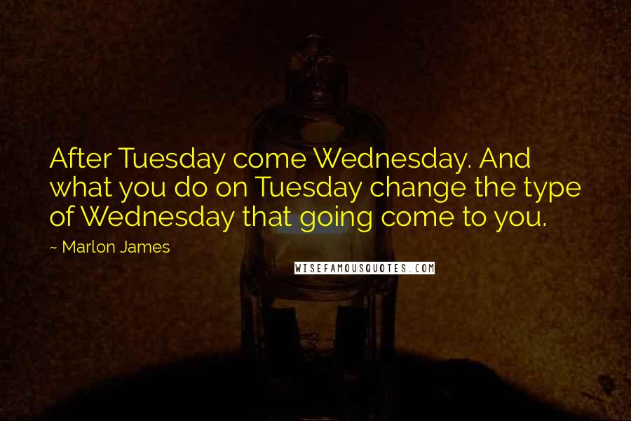 Marlon James Quotes: After Tuesday come Wednesday. And what you do on Tuesday change the type of Wednesday that going come to you.