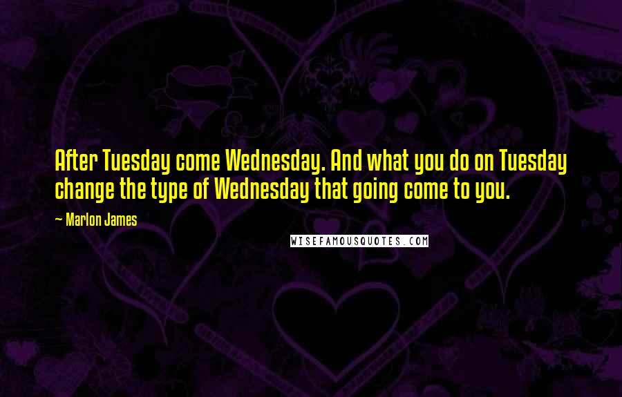 Marlon James Quotes: After Tuesday come Wednesday. And what you do on Tuesday change the type of Wednesday that going come to you.