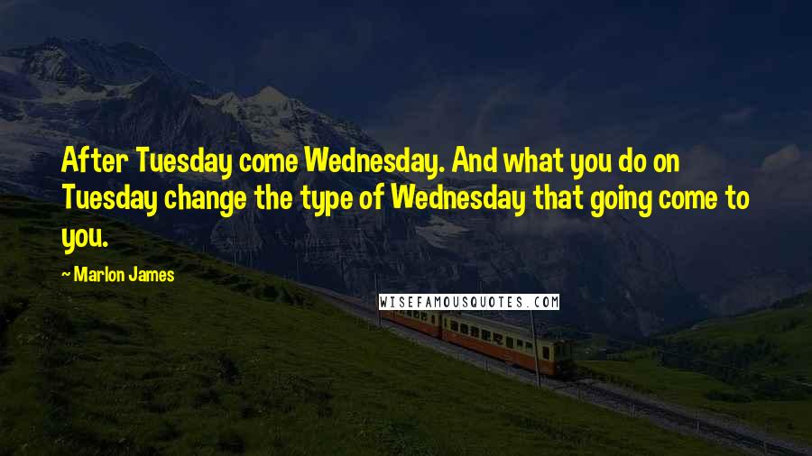 Marlon James Quotes: After Tuesday come Wednesday. And what you do on Tuesday change the type of Wednesday that going come to you.