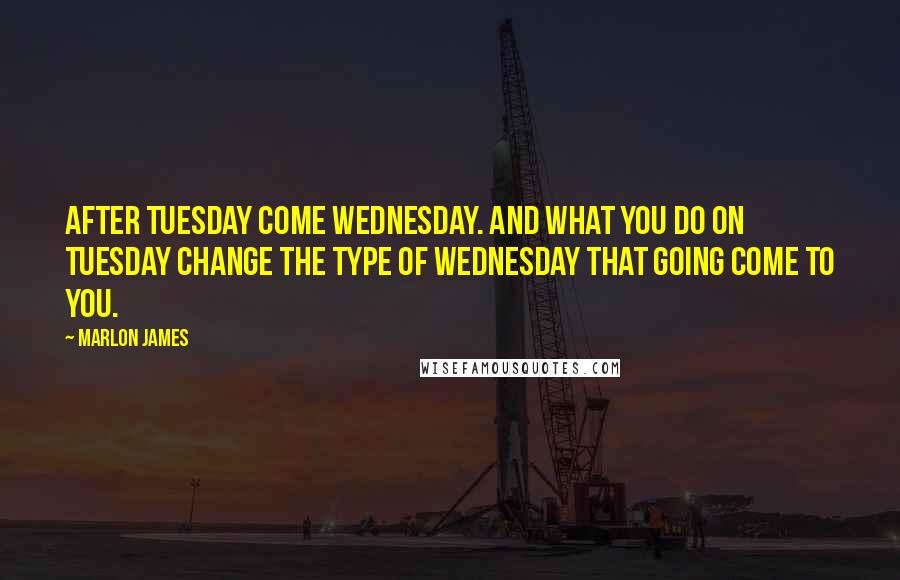 Marlon James Quotes: After Tuesday come Wednesday. And what you do on Tuesday change the type of Wednesday that going come to you.