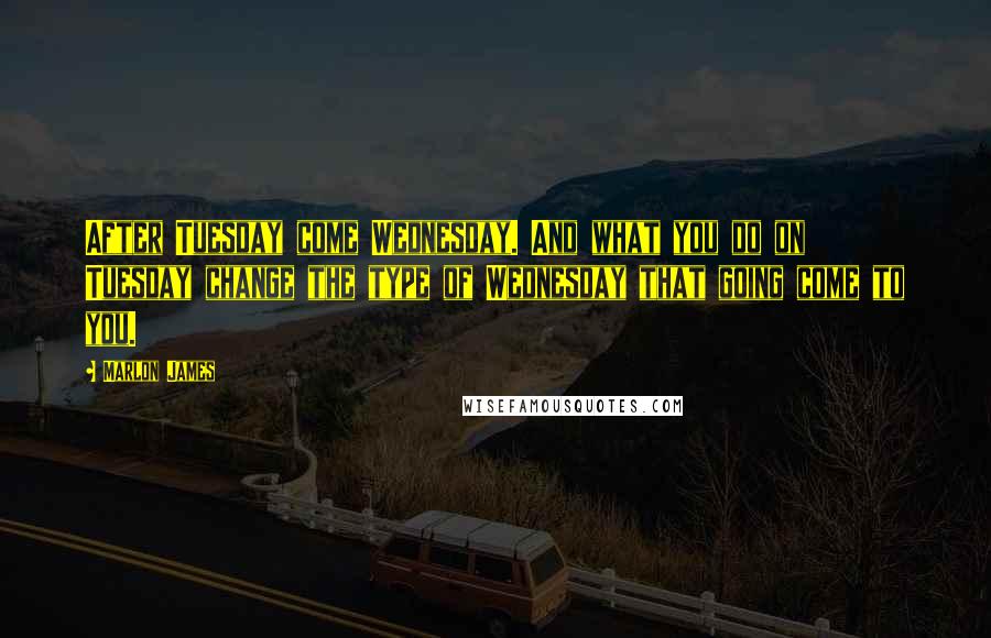 Marlon James Quotes: After Tuesday come Wednesday. And what you do on Tuesday change the type of Wednesday that going come to you.