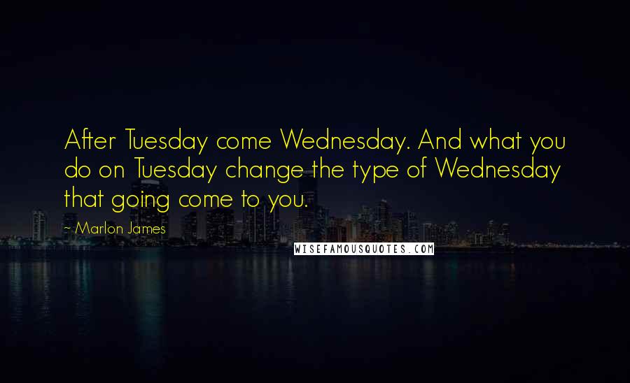 Marlon James Quotes: After Tuesday come Wednesday. And what you do on Tuesday change the type of Wednesday that going come to you.