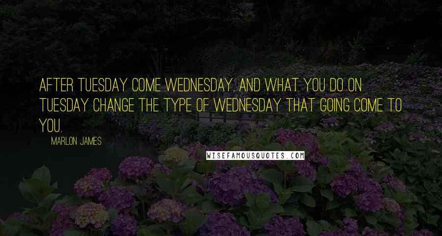 Marlon James Quotes: After Tuesday come Wednesday. And what you do on Tuesday change the type of Wednesday that going come to you.