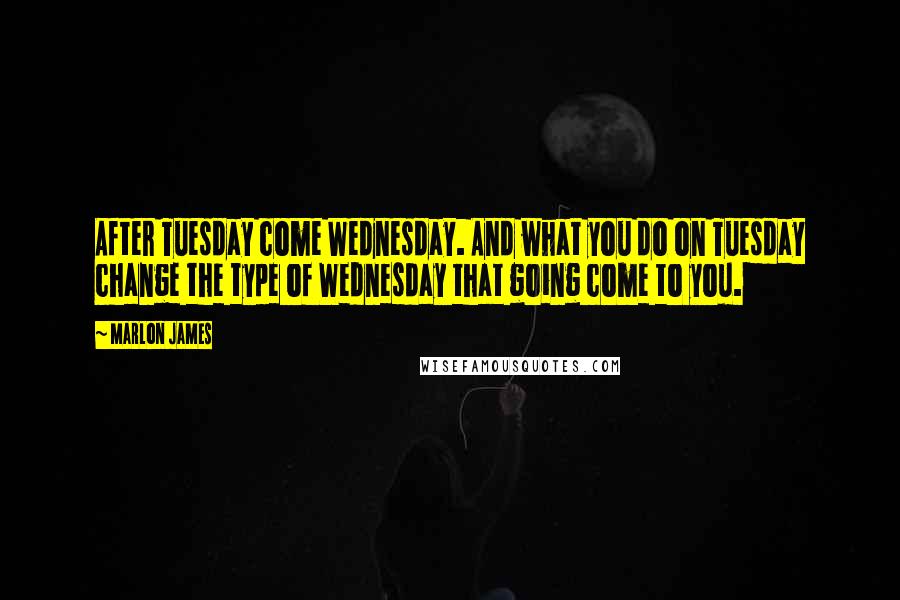 Marlon James Quotes: After Tuesday come Wednesday. And what you do on Tuesday change the type of Wednesday that going come to you.