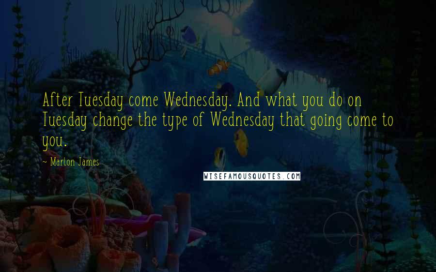 Marlon James Quotes: After Tuesday come Wednesday. And what you do on Tuesday change the type of Wednesday that going come to you.