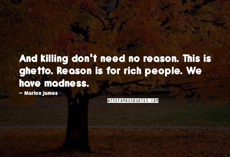 Marlon James Quotes: And killing don't need no reason. This is ghetto. Reason is for rich people. We have madness.