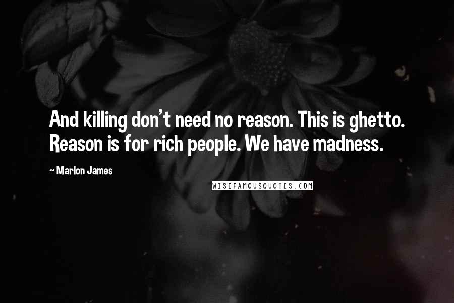 Marlon James Quotes: And killing don't need no reason. This is ghetto. Reason is for rich people. We have madness.