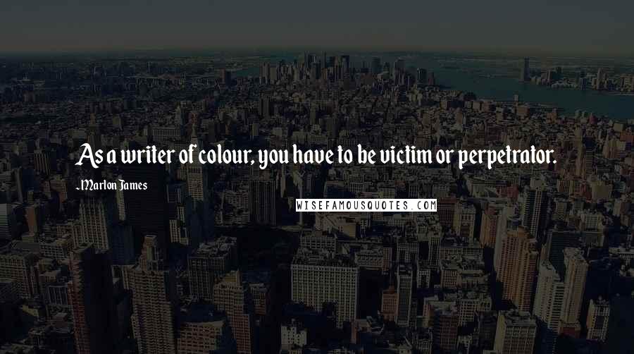 Marlon James Quotes: As a writer of colour, you have to be victim or perpetrator.