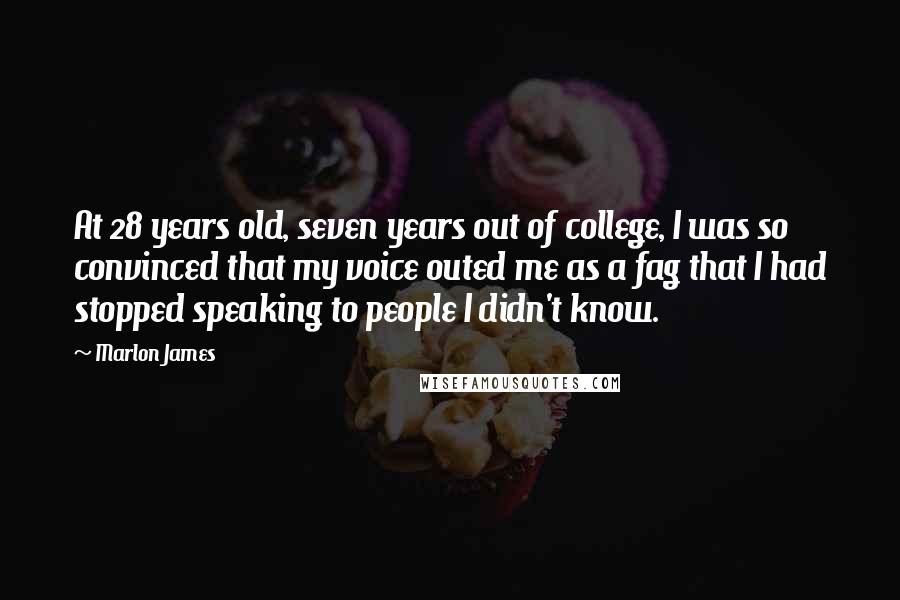 Marlon James Quotes: At 28 years old, seven years out of college, I was so convinced that my voice outed me as a fag that I had stopped speaking to people I didn't know.