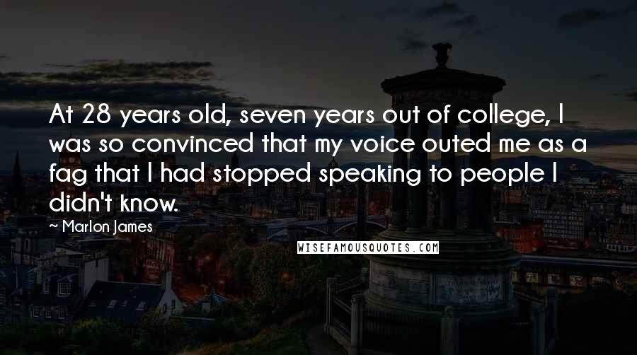 Marlon James Quotes: At 28 years old, seven years out of college, I was so convinced that my voice outed me as a fag that I had stopped speaking to people I didn't know.
