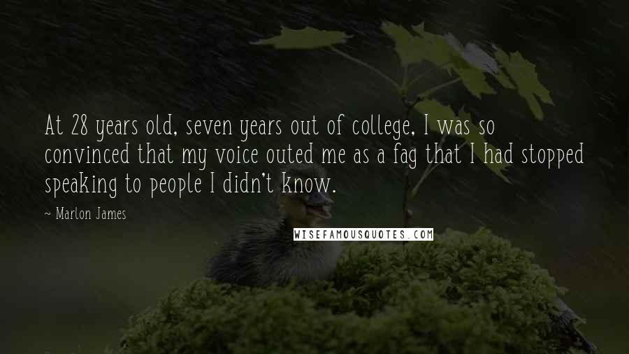 Marlon James Quotes: At 28 years old, seven years out of college, I was so convinced that my voice outed me as a fag that I had stopped speaking to people I didn't know.