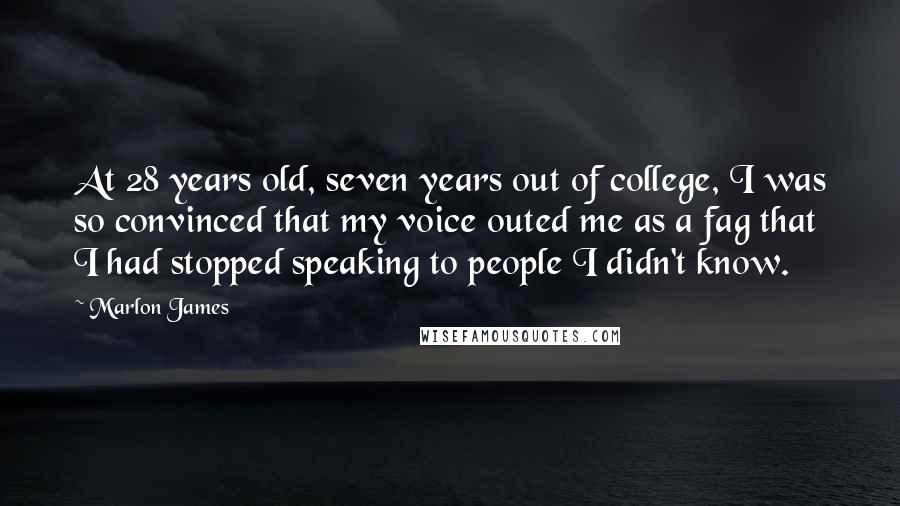 Marlon James Quotes: At 28 years old, seven years out of college, I was so convinced that my voice outed me as a fag that I had stopped speaking to people I didn't know.
