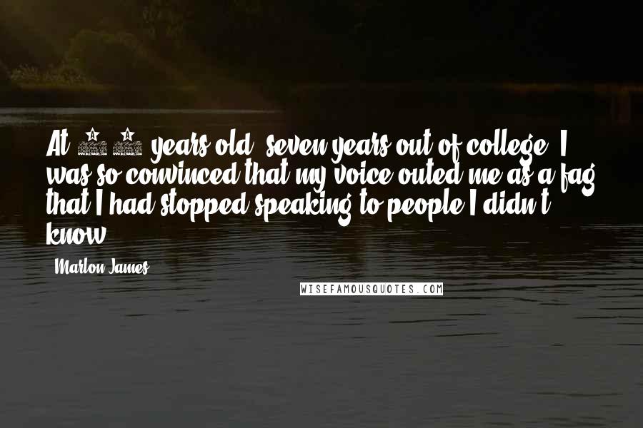 Marlon James Quotes: At 28 years old, seven years out of college, I was so convinced that my voice outed me as a fag that I had stopped speaking to people I didn't know.