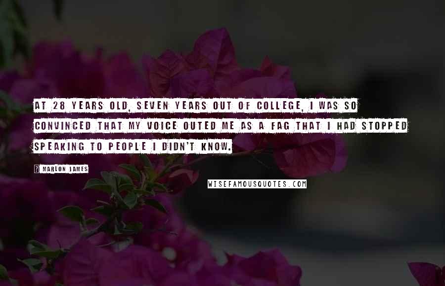 Marlon James Quotes: At 28 years old, seven years out of college, I was so convinced that my voice outed me as a fag that I had stopped speaking to people I didn't know.