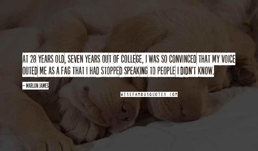 Marlon James Quotes: At 28 years old, seven years out of college, I was so convinced that my voice outed me as a fag that I had stopped speaking to people I didn't know.