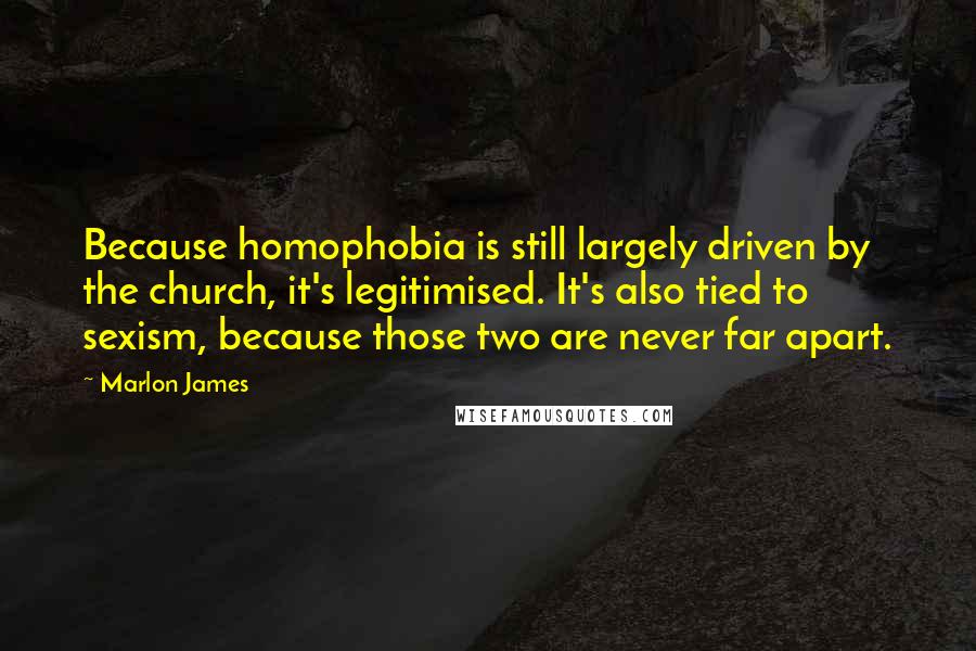 Marlon James Quotes: Because homophobia is still largely driven by the church, it's legitimised. It's also tied to sexism, because those two are never far apart.