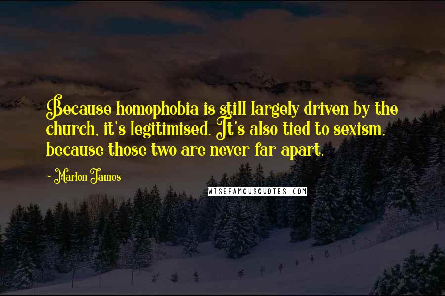 Marlon James Quotes: Because homophobia is still largely driven by the church, it's legitimised. It's also tied to sexism, because those two are never far apart.