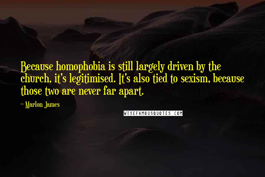 Marlon James Quotes: Because homophobia is still largely driven by the church, it's legitimised. It's also tied to sexism, because those two are never far apart.