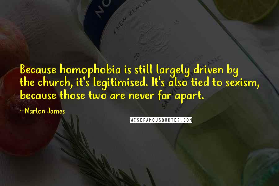 Marlon James Quotes: Because homophobia is still largely driven by the church, it's legitimised. It's also tied to sexism, because those two are never far apart.