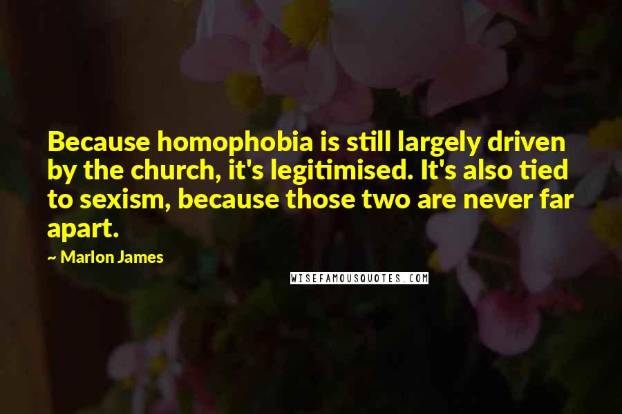 Marlon James Quotes: Because homophobia is still largely driven by the church, it's legitimised. It's also tied to sexism, because those two are never far apart.