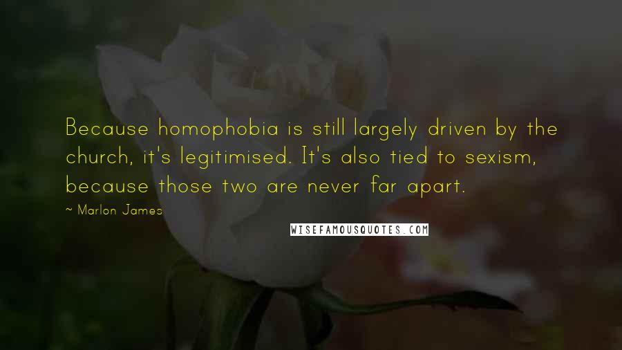 Marlon James Quotes: Because homophobia is still largely driven by the church, it's legitimised. It's also tied to sexism, because those two are never far apart.