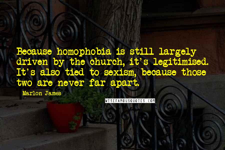 Marlon James Quotes: Because homophobia is still largely driven by the church, it's legitimised. It's also tied to sexism, because those two are never far apart.