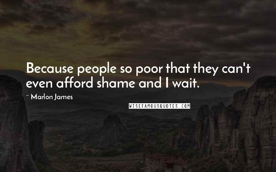 Marlon James Quotes: Because people so poor that they can't even afford shame and I wait.
