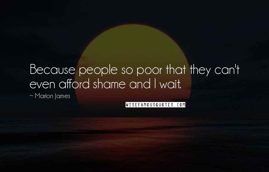 Marlon James Quotes: Because people so poor that they can't even afford shame and I wait.