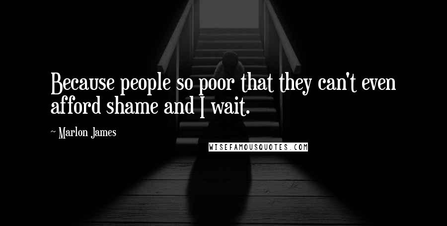 Marlon James Quotes: Because people so poor that they can't even afford shame and I wait.