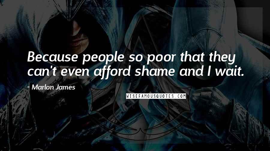 Marlon James Quotes: Because people so poor that they can't even afford shame and I wait.