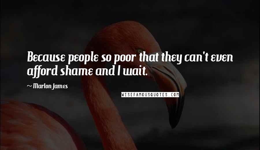 Marlon James Quotes: Because people so poor that they can't even afford shame and I wait.