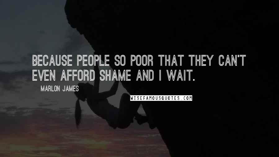 Marlon James Quotes: Because people so poor that they can't even afford shame and I wait.