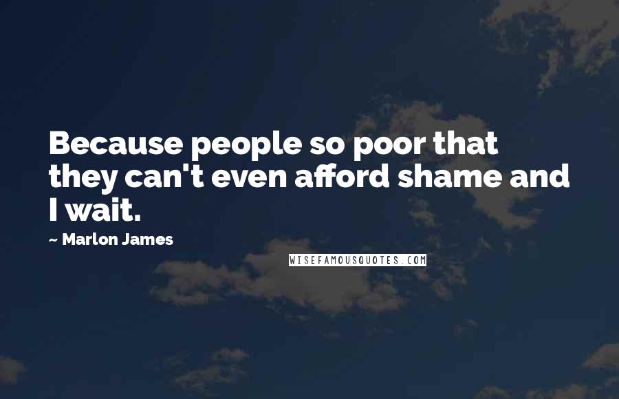 Marlon James Quotes: Because people so poor that they can't even afford shame and I wait.