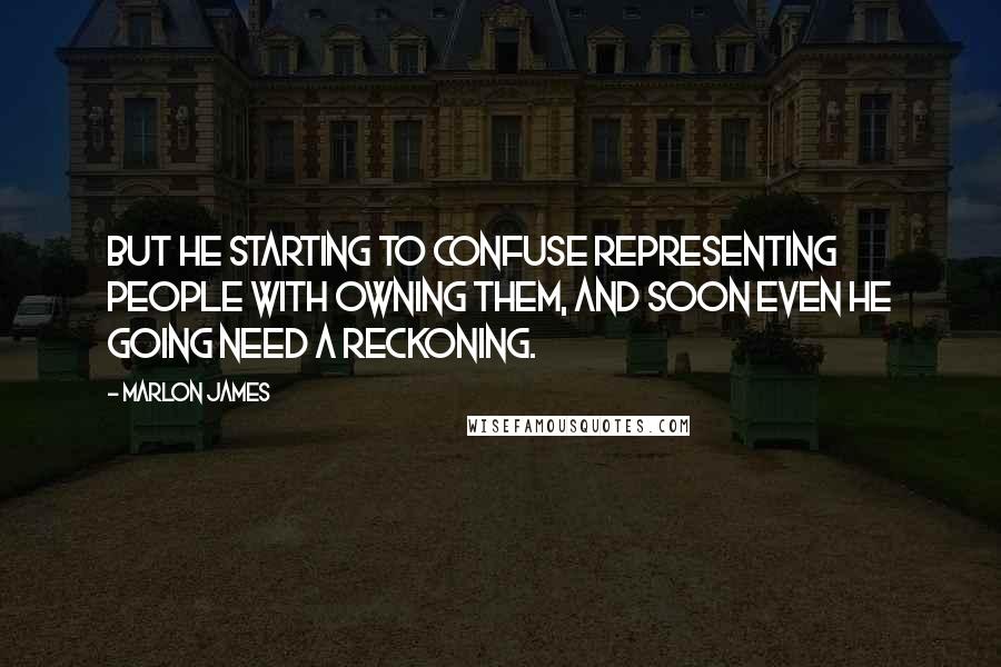 Marlon James Quotes: But he starting to confuse representing people with owning them, and soon even he going need a reckoning.