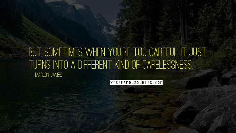 Marlon James Quotes: But sometimes when you're too careful it just turns into a different kind of carelessness.
